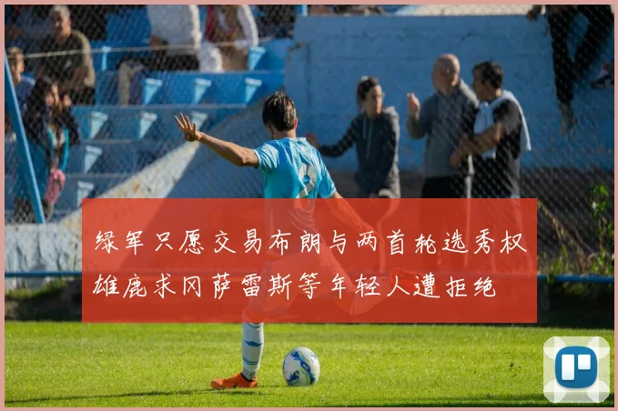 绿军只愿交易布朗与两首轮选秀权雄鹿求冈萨雷斯等年轻人遭拒绝