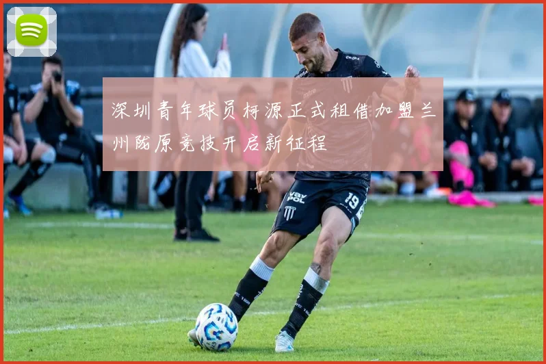 深圳青年球员柯源正式租借加盟兰州陇原竞技开启新征程